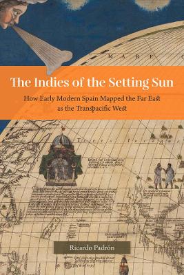 The Indies of the Setting Sun - How Early Modern Spain Mapped the Far East as the Transpacific West