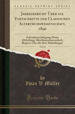 Jahresbericht UEber Die Fortschritte Der Classischen Alterthumswissenschaft, 1890, Vol. 64