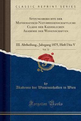 Sitzungsberichte der Mathematisch-Naturwissenschaftliche Classe der Kaiserlichen Akademie der Wissenschaften, Vol. 72: III. Abtheilung., Jahrgang 1875, Heft I bis V (Classic Reprint)