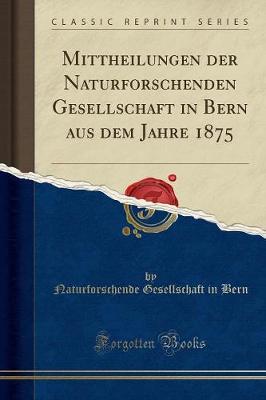 Mittheilungen der Naturforschenden Gesellschaft in Bern aus dem Jahre 1875 (Classic Reprint)