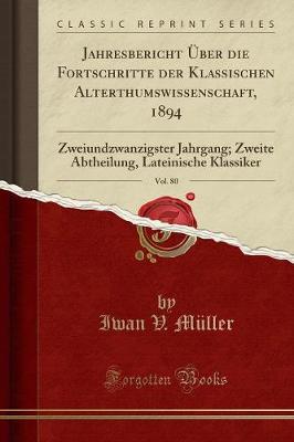 Jahresbericht UEber Die Fortschritte Der Klassischen Alterthumswissenschaft, 1894, Vol. 80