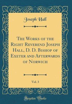 The Works of the Right Reverend Joseph Hall, D. D. Bishop of Exeter and Afterwards of Norwich, Vol. 3 (Classic Reprint)