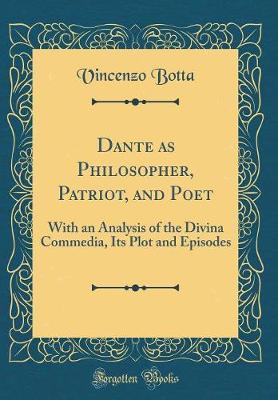 Dante as Philosopher, Patriot, and Poet: With an Analysis of the Divina Commedia, Its Plot and Episodes (Classic Reprint)