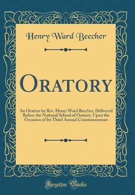 Oratory: An Oration by Rev. Henry Ward Beecher, Delivered Before the National School of Oratory, Upon the Occasion of Its Third Annual Commencement (Classic Reprint)