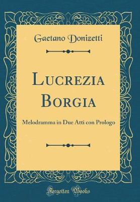 Lucrezia Borgia: Melodramma in Due Atti con Prologo (Classic Reprint)