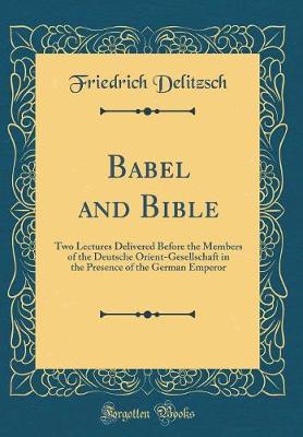 Babel and Bible: Two Lectures Delivered Before the Members of the Deutsche Orient-Gesellschaft in the Presence of the German Emperor (Classic Reprint)