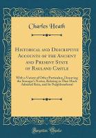 Historical and Descriptive Accounts of the Ancient and Present State of Ragland Castle: With a Variety of Other Particulars, Deserving the Stranger's Notice, Relating to That Much Admired Ruin, and Its Neighbourhood (Classic Reprint)