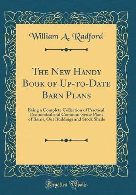 The New Handy Book of Up-to-Date Barn Plans: Being a Complete Collection of Practical, Economical and Common-Sense Plans of Barns, Out Buildings and Stock Sheds (Classic Reprint)