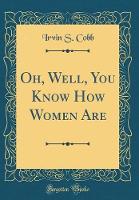 Oh, Well, You Know How Women Are (Classic Reprint)