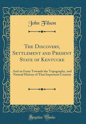 The Discovery, Settlement and Present State of Kentucke: And an Essay Towards the Topography, and Natural History of That Important Country (Classic Reprint)