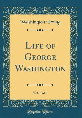 Life of George Washington, Vol. 3 of 5 (Classic Reprint)