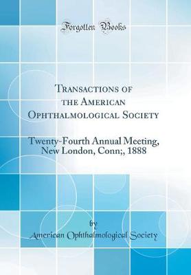 Transactions of the American Ophthalmological Society: Twenty-Fourth Annual Meeting, New London, Conn;, 1888 (Classic Reprint)