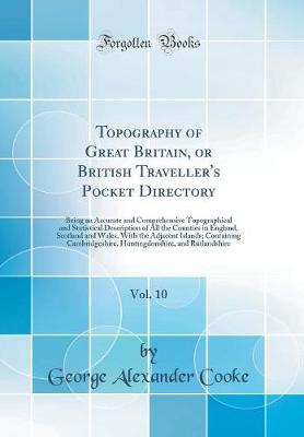 Topography of Great Britain, or British Traveller's Pocket Directory, Vol. 10: Being an Accurate and Comprehensive Topographical and Statistical Description of All the Counties in England, Scotland and Wales, With the Adjacent Islands; Containing Cambridg