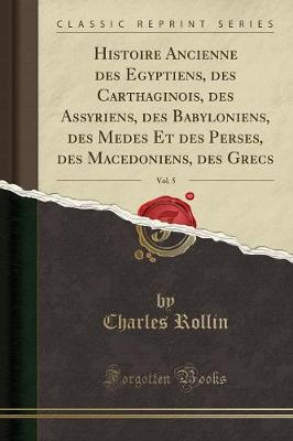 Histoire Ancienne des Egyptiens, des Carthaginois, des Assyriens, des Babyloniens, des Medes Et des Perses, des Macedoniens, des Grecs, Vol. 5 (Classic Reprint)