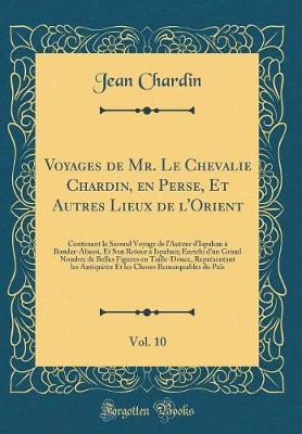 Voyages de Mr. Le Chevalie Chardin, en Perse, Et Autres Lieux de l'Orient, Vol. 10: Contenant le Second Voyage de lAuteur dIspahan a Bander-Abassi, Et Son Retour a Ispahan; Enrichi dun Grand Nombre de Belles Figures en Taille-Douce, Representant les An