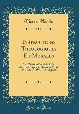 Instructions Theologiques Et Morales: Sur l'Oraison Dominicale, la Salutation Angelique, la Sainte Messe, Et les Autres Prieres, de l'Eglise (Classic Reprint)