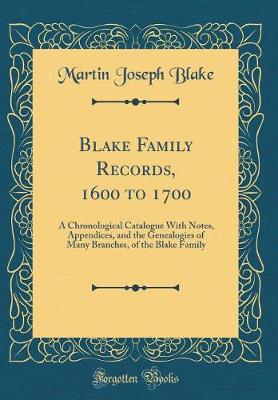 Blake Family Records, 1600 to 1700: A Chronological Catalogue With Notes, Appendices, and the Genealogies of Many Branches, of the Blake Family (Classic Reprint)