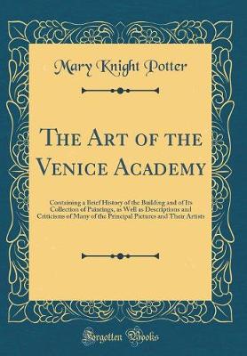 The Art of the Venice Academy: Containing a Brief History of the Building and of Its Collection of Paintings, as Well as Descriptions and Criticisms of Many of the Principal Pictures and Their Artists (Classic Reprint)