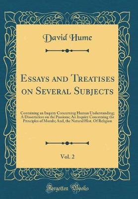 Essays and Treatises on Several Subjects, Vol. 2: Containing an Inquiry Concerning Human Understanding; A Dissertation on the Passions; An Inquiry Concerning the Principles of Morals; And, the Natural Hist. Of Religion (Classic Reprint)