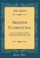 Ariadne Florentina: Six Lectures on Wood and Metal Engraving, Given Before the University of Oxford, in Michaelmas Term, 1872 (Classic Reprint)