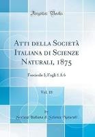 Atti della Societa Italiana di Scienze Naturali, 1875, Vol. 18: Fascicolo I; Fogli 1 A 6 (Classic Reprint)