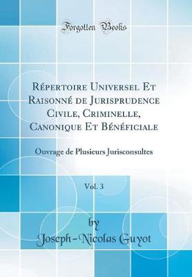 Repertoire Universel Et Raisonne de Jurisprudence Civile, Criminelle, Canonique Et Beneficiale, Vol. 3: Ouvrage de Plusieurs Jurisconsultes (Classic Reprint)