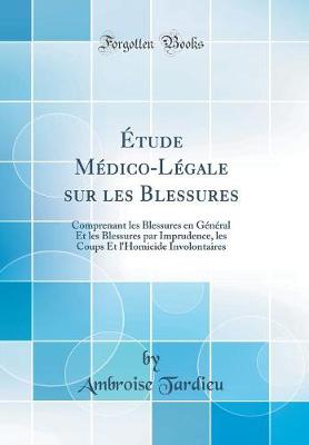 Etude Medico-Legale sur les Blessures: Comprenant les Blessures en General Et les Blessures par Imprudence, les Coups Et l'Homicide Involontaires (Classic Reprint)