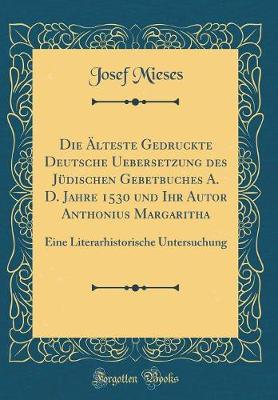 Die AElteste Gedruckte Deutsche Uebersetzung des Juedischen Gebetbuches A. D. Jahre 1530 und Ihr Autor Anthonius Margaritha: Eine Literarhistorische Untersuchung (Classic Reprint)