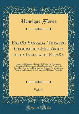 Espana Sagrada, Theatro Geografico-Historico de la Iglesia de Espana, Vol. 13: Origen, Divisiones, y Limites de Todas Sus Provincias, Antigueedad, Traslaciones, y Estado Antiguo y Presente de Sus Sillas, Con Varias Disertaciones Criticas; De la Lusitania