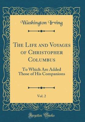 The Life and Voyages of Christopher Columbus, Vol. 2: To Which Are Added Those of His Companions (Classic Reprint)