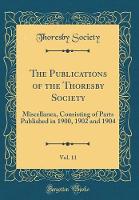 The Publications of the Thoresby Society, Vol. 11: Miscellanea, Consisting of Parts Published in 1900, 1902 and 1904 (Classic Reprint)