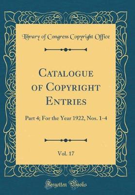 Catalogue of Copyright Entries, Vol. 17: Part 4; For the Year 1922, Nos. 1-4 (Classic Reprint)