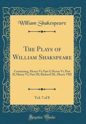 The Plays of William Shakspeare, Vol. 7 of 8: Containing, Henry Vi; Part I; Henry Vi; Part II; Henry Vi; Part III; Richard III.; Henry VIII (Classic Reprint)