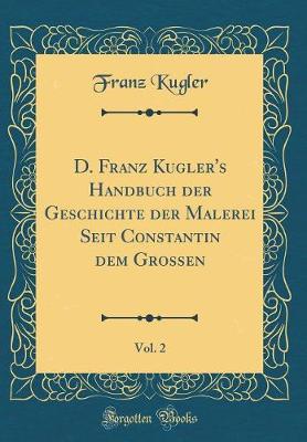 D. Franz Kugler's Handbuch der Geschichte der Malerei Seit Constantin dem Grossen, Vol. 2 (Classic Reprint)