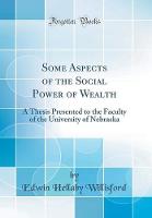 Some Aspects of the Social Power of Wealth: A Thesis Presented to the Faculty of the University of Nebraska (Classic Reprint)