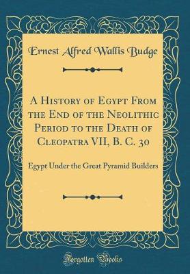 A History of Egypt From the End of the Neolithic Period to the Death of Cleopatra VII, B. C. 30: Egypt Under the Great Pyramid Builders (Classic Reprint)