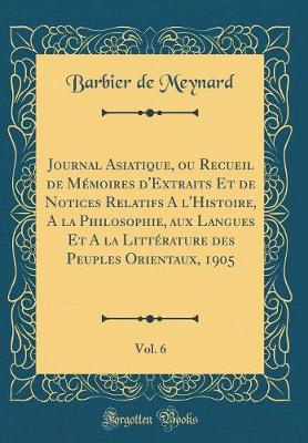 Journal Asiatique, ou Recueil de Memoires d'Extraits Et de Notices Relatifs A l'Histoire, A la Philosophie, aux Langues Et A la Litterature des Peuples Orientaux, 1905, Vol. 6 (Classic Reprint)