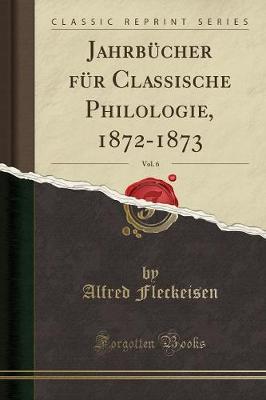 JahrbA1/4cher fA1/4r Classische Philologie, 1872-1873, Vol. 6 (Classic Reprint)