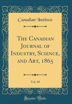 The Canadian Journal of Industry, Science, and Art, 1865, Vol. 10 (Classic Reprint)