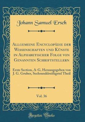 Allgemeine Encyclopaedie der Wissenschaften und Kuenste in Alphabetischer Folge von Genannten Schriftstellern, Vol. 36: Erste Section, A-G, Herausgegeben von J. G. Gruber, Sechsunddreissigstel Theil (Classic Reprint)