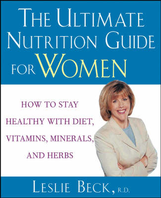 Leslie Beck's Nutrition Guide for Women: Managing Your Health with Diet, Vitamins, Minerals, and Herbs
