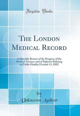 The London Medical Record: A Monthly Review of the Progress of the Medical Sciences and of Subjects Relating to Public Health; October 15, 1882 (Classic Reprint)