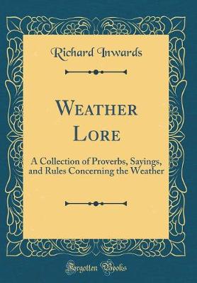 Weather Lore: A Collection of Proverbs, Sayings, and Rules Concerning the Weather (Classic Reprint)