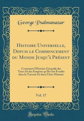 Histoire Universelle, Depuis le Commencement du Monde Jusqu'a Present, Vol. 17: Contenant l'Histoire Generale des Turcs Et des Empires qu'Ils Ont Fondes dans la Tartarie Et dans l'Asie Mineure (Classic Reprint)