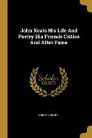 John Keats His Life And Poetry His Friends Critics And After Fame
