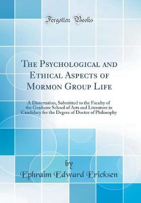 The Psychological and Ethical Aspects of Mormon Group Life: A Dissertation, Submitted to the Faculty of the Graduate School of Arts and Literature in Candidacy for the Degree of Doctor of Philosophy (Classic Reprint)