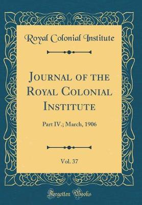 Journal of the Royal Colonial Institute, Vol. 37: Part IV.; March, 1906 (Classic Reprint)