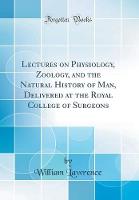 Lectures on Physiology, Zoology, and the Natural History of Man, Delivered at the Royal College of Surgeons (Classic Reprint)