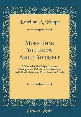 More Than You Know About Yourself: A Manual of the Triple Sciences: Physiognomy, Palmistry and Astrology; With Illustrations and Miscellaneous Articles (Classic Reprint)