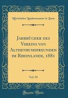 JahrbA1/4cher des Vereins von Alterthumsfreunden im Rheinlande, 1881, Vol. 70 (Classic Reprint)